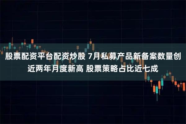 股票配资平台配资炒股 7月私募产品新备案数量创近两年月度新高 股票策略占比近七成