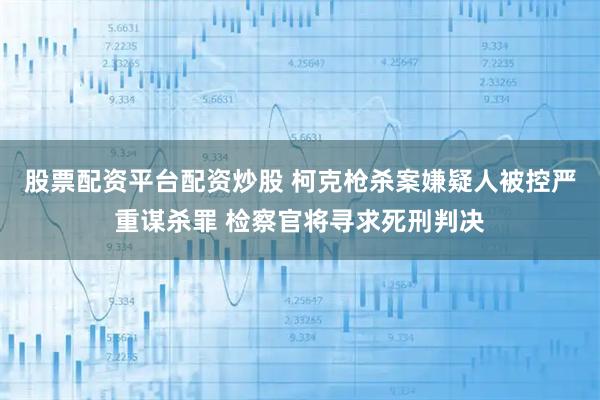 股票配资平台配资炒股 柯克枪杀案嫌疑人被控严重谋杀罪 检察官将寻求死刑判决