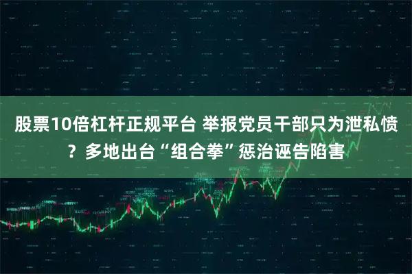 股票10倍杠杆正规平台 举报党员干部只为泄私愤？多地出台“组合拳”惩治诬告陷害