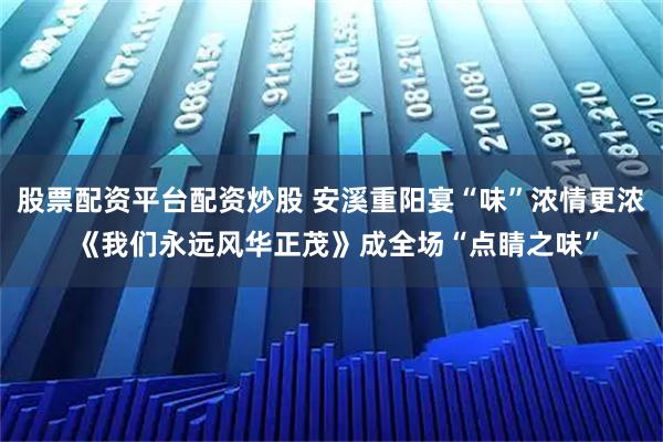 股票配资平台配资炒股 安溪重阳宴“味”浓情更浓 《我们永远风华正茂》成全场“点睛之味”