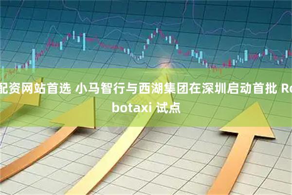 配资网站首选 小马智行与西湖集团在深圳启动首批 Robotaxi 试点
