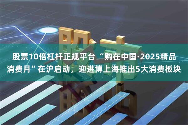 股票10倍杠杆正规平台 “购在中国·2025精品消费月”在沪启动，迎进博上海推出5大消费板块