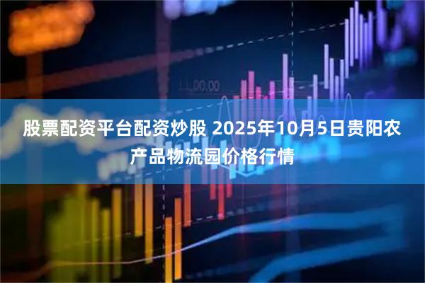 股票配资平台配资炒股 2025年10月5日贵阳农产品物流园价格行情