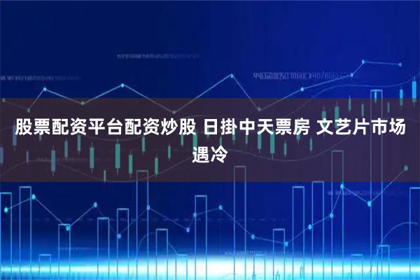 股票配资平台配资炒股 日掛中天票房 文艺片市场遇冷