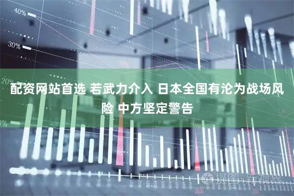 配资网站首选 若武力介入 日本全国有沦为战场风险 中方坚定警告
