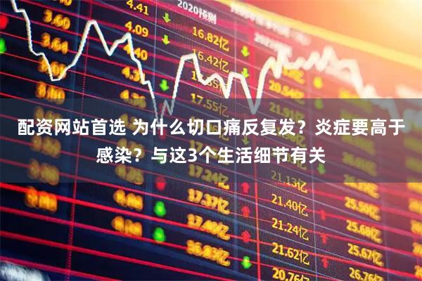 配资网站首选 为什么切口痛反复发？炎症要高于感染？与这3个生活细节有关