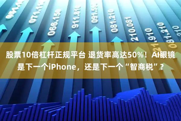 股票10倍杠杆正规平台 退货率高达50%！AI眼镜是下一个iPhone，还是下一个“智商税”？