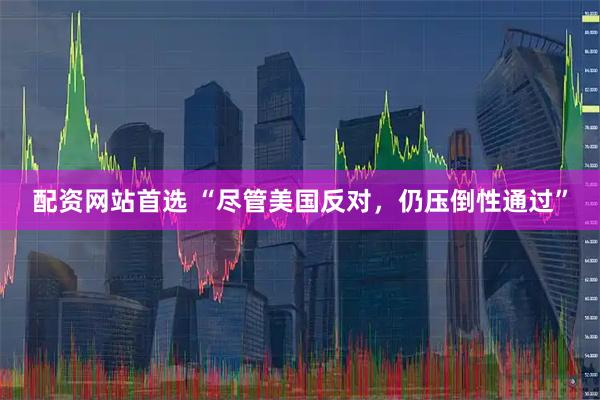配资网站首选 “尽管美国反对，仍压倒性通过”