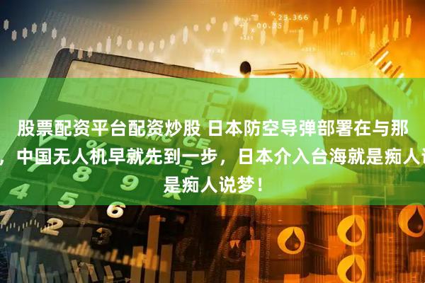 股票配资平台配资炒股 日本防空导弹部署在与那国岛，中国无人机早就先到一步，日本介入台海就是痴人说梦！