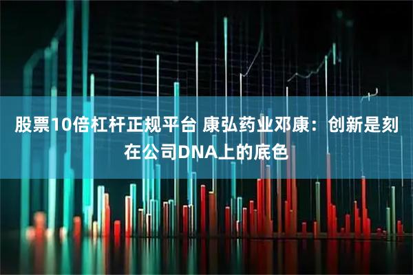 股票10倍杠杆正规平台 康弘药业邓康：创新是刻在公司DNA上的底色