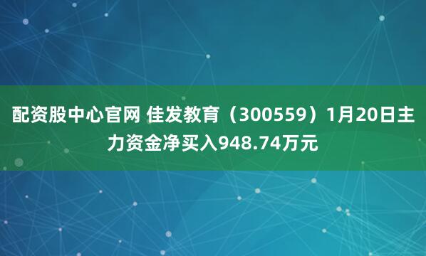 配资股中心官网 佳发教育（300559）1月20日主力资金净买入948.74万元