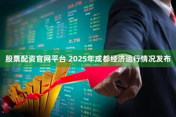 股票配资官网平台 2025年成都经济运行情况发布