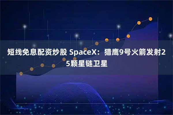 短线免息配资炒股 SpaceX：猎鹰9号火箭发射25颗星链卫星