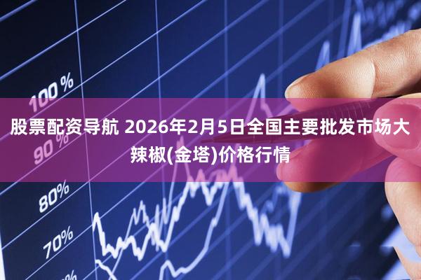 股票配资导航 2026年2月5日全国主要批发市场大辣椒(金塔)价格行情