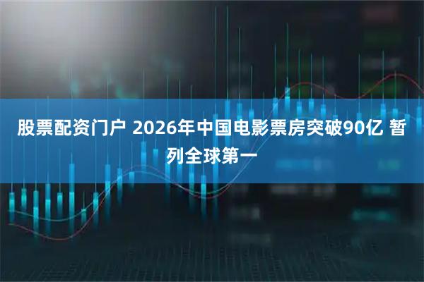 股票配资门户 2026年中国电影票房突破90亿 暂列全球第一