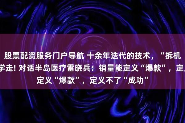 股票配资服务门户导航 十余年迭代的技术，“拆机者”几个月就学走! 对话半岛医疗雷晓兵：销量能定义“爆款”，定义不了“成功”
