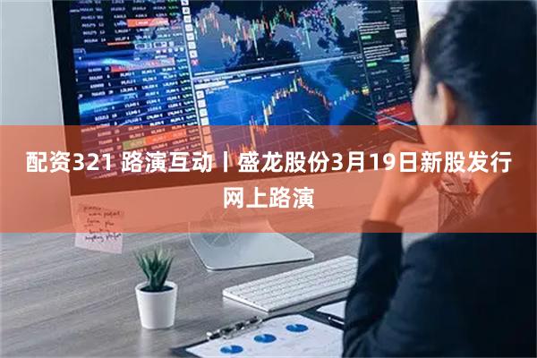 配资321 路演互动丨盛龙股份3月19日新股发行网上路演