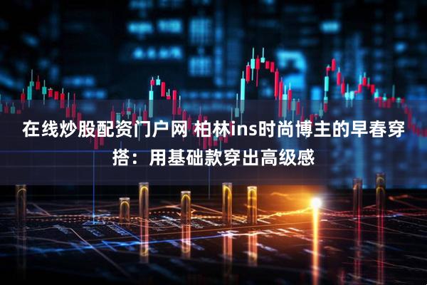 在线炒股配资门户网 柏林ins时尚博主的早春穿搭：用基础款穿出高级感