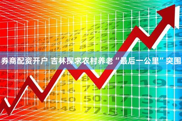 券商配资开户 吉林探求农村养老“最后一公里”突围