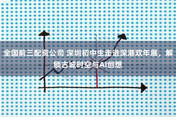 全国前三配资公司 深圳初中生走进深港双年展,解锁古城时空与AI创想
