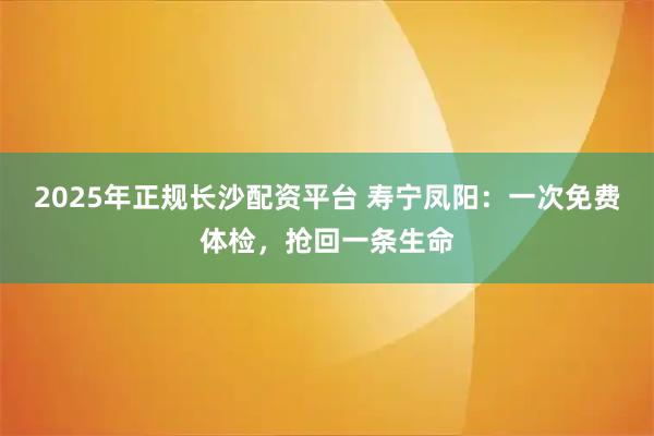 2025年正规长沙配资平台 寿宁凤阳：一次免费体检，抢回一条生命