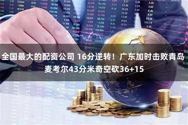 全国最大的配资公司 16分逆转！广东加时击败青岛 麦考尔43分米奇空砍36+15