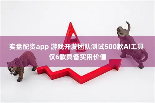 实盘配资app 游戏开发团队测试500款AI工具 仅6款具备实用价值