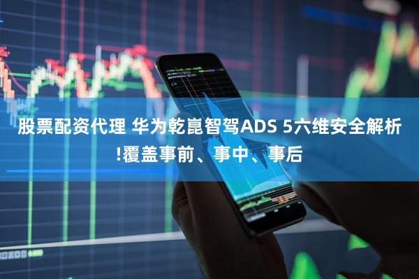 股票配资代理 华为乾崑智驾ADS 5六维安全解析!覆盖事前、事中、事后