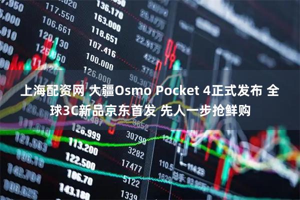 上海配资网 大疆Osmo Pocket 4正式发布 全球3C新品京东首发 先人一步抢鲜购