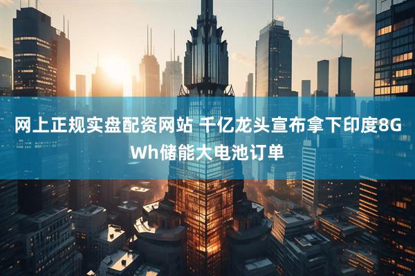 网上正规实盘配资网站 千亿龙头宣布拿下印度8GWh储能大电池订单