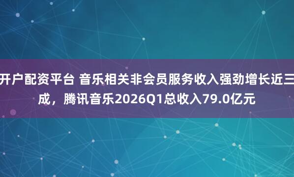 开户配资平台 音乐相关非会员服务收入强劲增长近三成，腾讯音乐2026Q1总收入79.0亿元