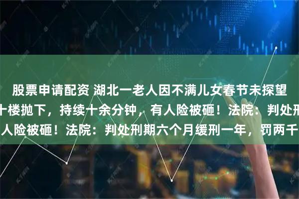 股票申请配资 湖北一老人因不满儿女春节未探望，将家中的五箱红酒从十楼抛下，持续十余分钟，有人险被砸！法院：判处刑期六个月缓刑一年，罚两千元