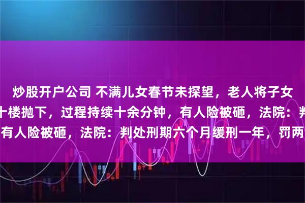 炒股开户公司 不满儿女春节未探望，老人将子女存放家中的五箱红酒从十楼抛下，过程持续十余分钟，有人险被砸，法院：判处刑期六个月缓刑一年，罚两千元